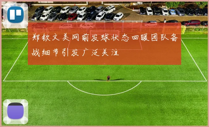 郑钦文美网前发球状态回暖团队备战细节引发广泛关注